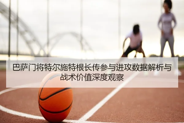 巴萨门将特尔施特根长传参与进攻数据解析与战术价值深度观察