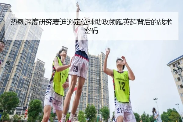 热刺深度研究麦迪逊定位球助攻领跑英超背后的战术密码