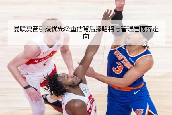 曼联夏窗引援优先级重估背后滕哈格与管理层博弈走向