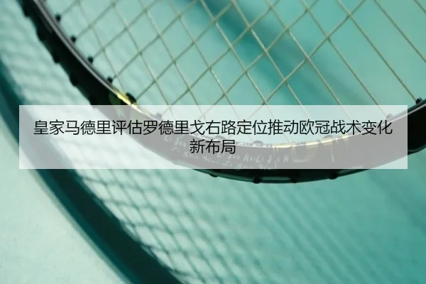 皇家马德里评估罗德里戈右路定位推动欧冠战术变化新布局