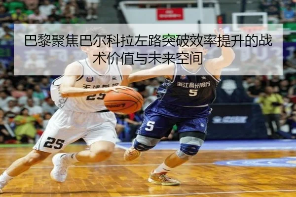 巴黎聚焦巴尔科拉左路突破效率提升的战术价值与未来空间 | kaiyun