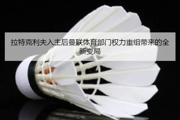 拉特克利夫入主后曼联体育部门权力重组带来的全新变局