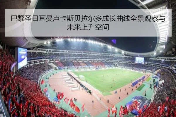 巴黎圣日耳曼卢卡斯贝拉尔多成长曲线全景观察与未来上升空间 | kaiyun