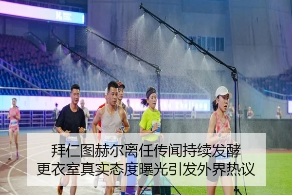 拜仁图赫尔离任传闻持续发酵 更衣室真实态度曝光引发外界热议