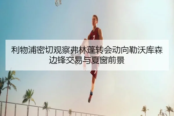利物浦密切观察弗林蓬转会动向勒沃库森边锋交易与夏窗前景（kaiyun）