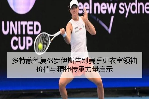 多特蒙德复盘罗伊斯告别赛季更衣室领袖价值与精神传承力量启示 | kaiyun