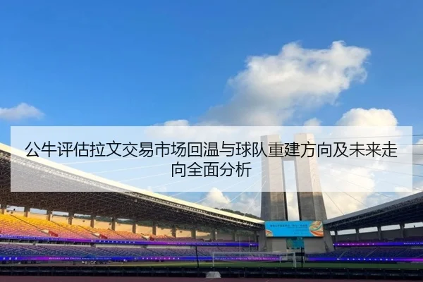 公牛评估拉文交易市场回温与球队重建方向及未来走向全面分析 - kaiyun