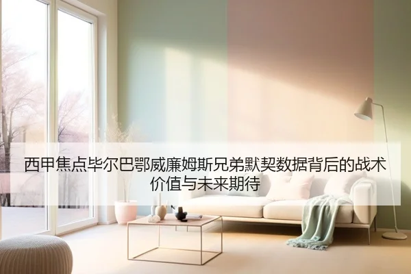 西甲焦点毕尔巴鄂威廉姆斯兄弟默契数据背后的战术价值与未来期待 - kaiyun