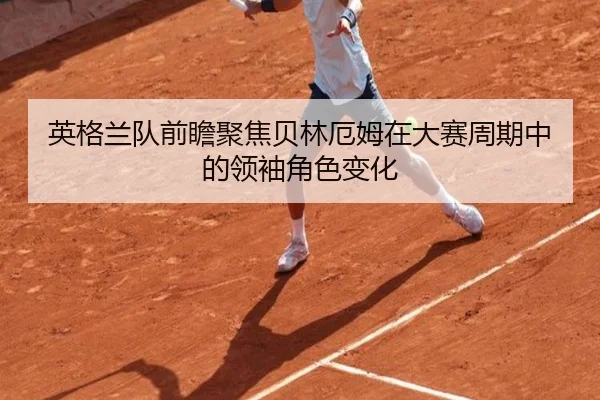 英格兰队前瞻聚焦贝林厄姆在大赛周期中的领袖角色变化