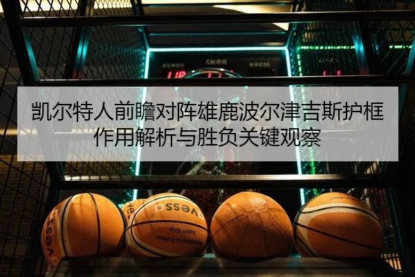 凯尔特人前瞻对阵雄鹿波尔津吉斯护框作用解析与胜负关键观察 - kaiyun