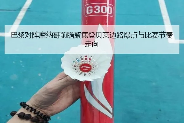 巴黎对阵摩纳哥前瞻聚焦登贝莱边路爆点与比赛节奏走向